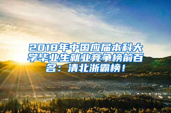 2018年中国应届本科大学毕业生就业竞争榜前百名：清北浙霸榜！