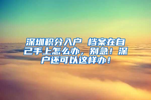 深圳积分入户 档案在自己手上怎么办，别急！深户还可以这样办！