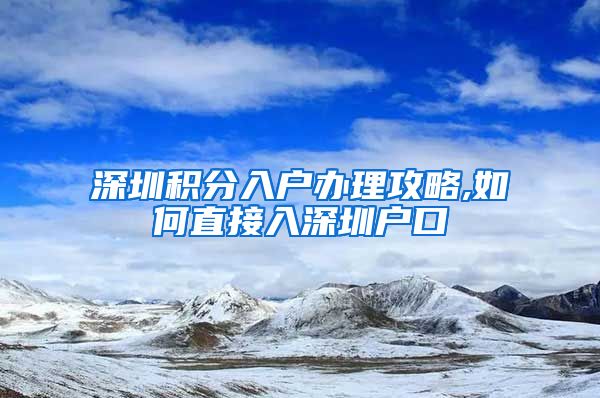 深圳积分入户办理攻略,如何直接入深圳户口