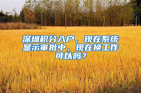 深圳积分入户，现在系统显示审批中，现在换工作可以吗？