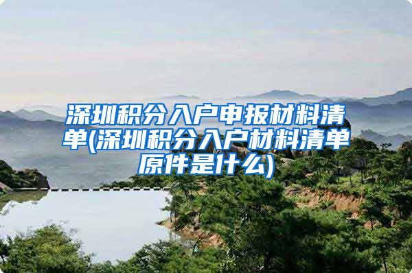 深圳积分入户申报材料清单(深圳积分入户材料清单原件是什么)