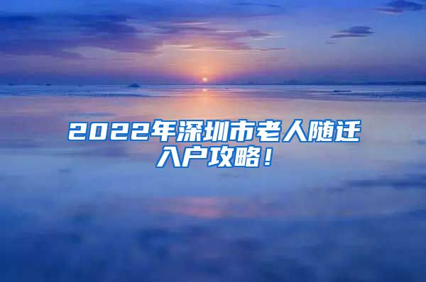 2022年深圳市老人随迁入户攻略！