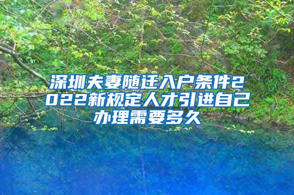 深圳夫妻随迁入户条件2022新规定人才引进自己办理需要多久