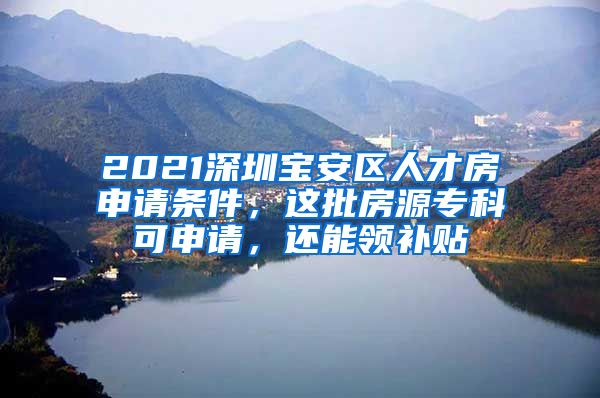 2021深圳宝安区人才房申请条件，这批房源专科可申请，还能领补贴