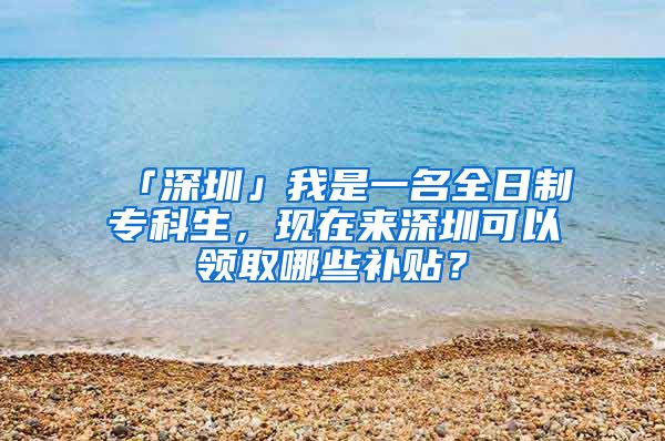 「深圳」我是一名全日制专科生，现在来深圳可以领取哪些补贴？