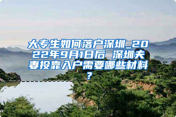 大专生如何落户深圳_2022年9月1日后 深圳夫妻投靠入户需要哪些材料？