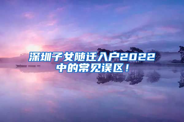 深圳子女随迁入户2022中的常见误区！