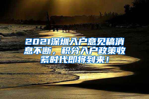 2021深圳入户意见稿消息不断，积分入户政策收紧时代即将到来！