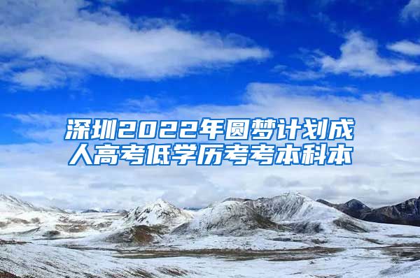 深圳2022年圆梦计划成人高考低学历考考本科本