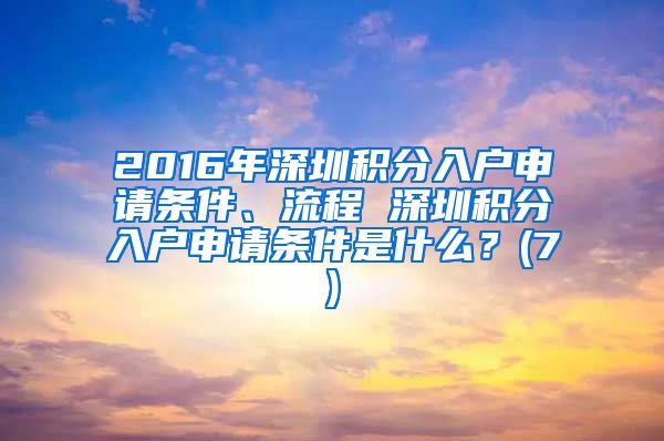 2016年深圳积分入户申请条件、流程 深圳积分入户申请条件是什么？(7)