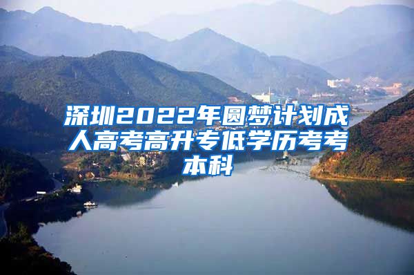 深圳2022年圆梦计划成人高考高升专低学历考考本科