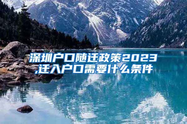 深圳户口随迁政策2023,迁入户口需要什么条件