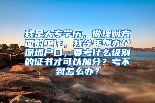 我是大专学历，做理财方面的工作，我今年想办个深圳户口，要考什么级别的证书才可以加分？考不到怎么办？