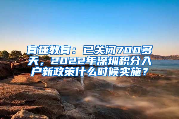 育捷教育：已关闭700多天，2022年深圳积分入户新政策什么时候实施？