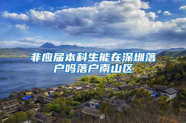 非应届本科生能在深圳落户吗落户南山区