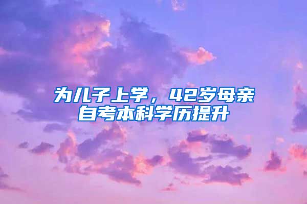 为儿子上学，42岁母亲自考本科学历提升