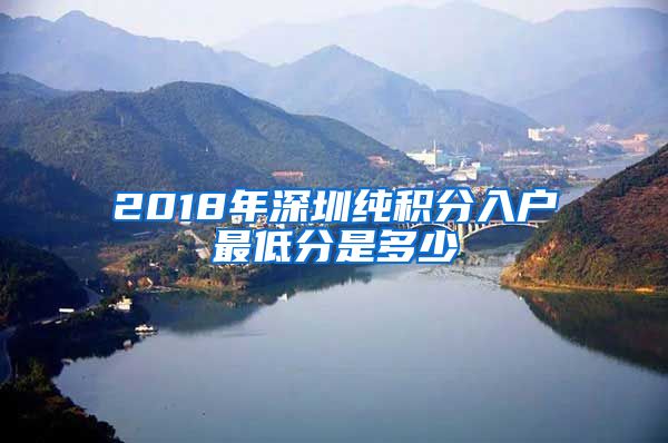 2018年深圳纯积分入户最低分是多少