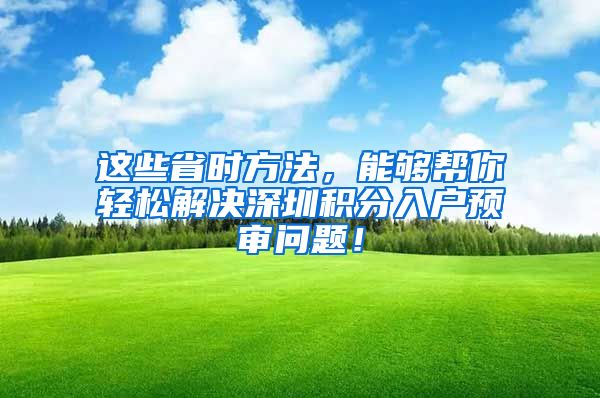 这些省时方法，能够帮你轻松解决深圳积分入户预审问题！