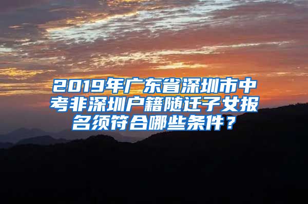 2019年广东省深圳市中考非深圳户籍随迁子女报名须符合哪些条件？