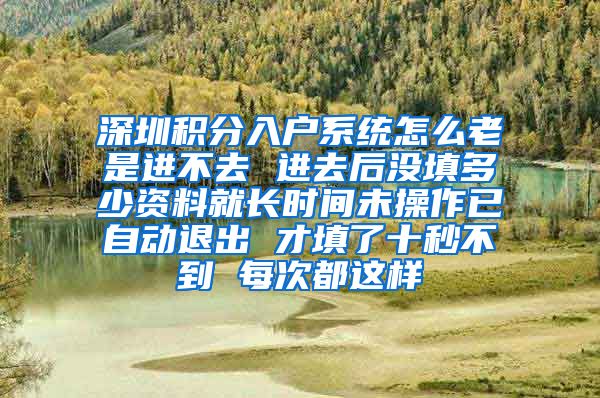 深圳积分入户系统怎么老是进不去 进去后没填多少资料就长时间未操作已自动退出 才填了十秒不到 每次都这样