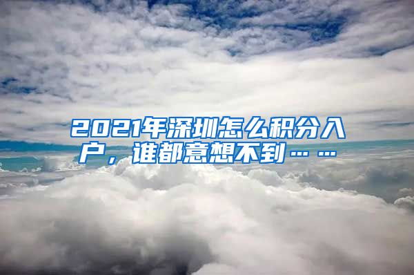 2021年深圳怎么积分入户，谁都意想不到……