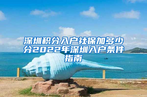 深圳积分入户社保加多少分2022年深圳入户条件指南