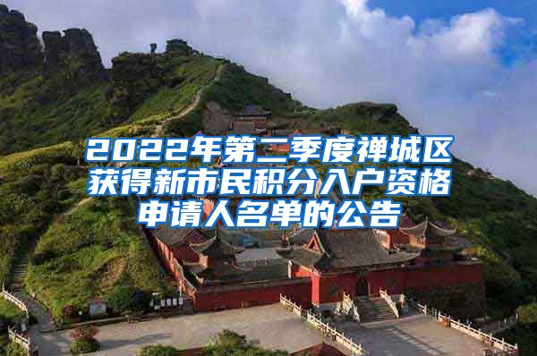 2022年第二季度禅城区获得新市民积分入户资格申请人名单的公告