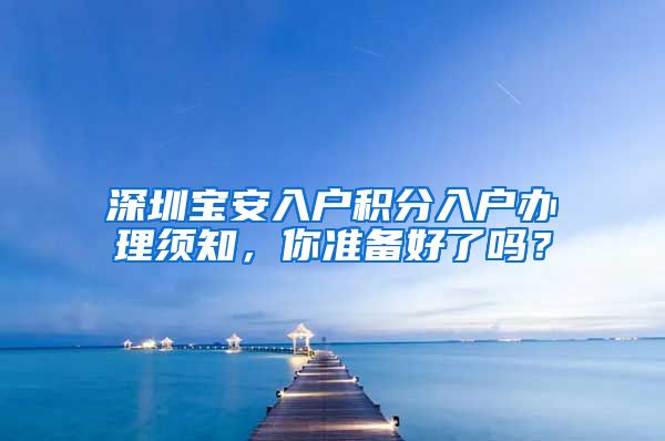 深圳宝安入户积分入户办理须知，你准备好了吗？