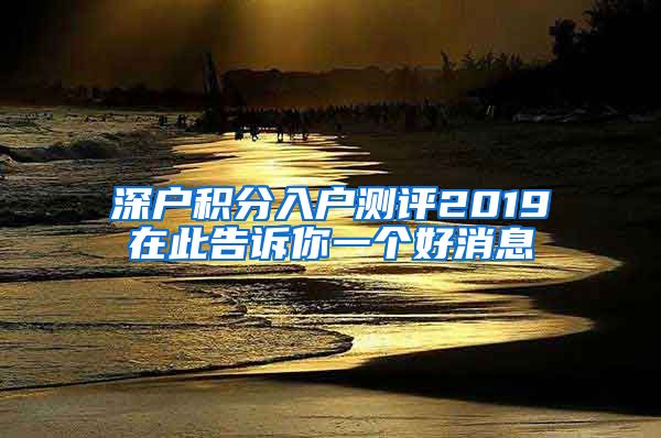 深户积分入户测评2019在此告诉你一个好消息