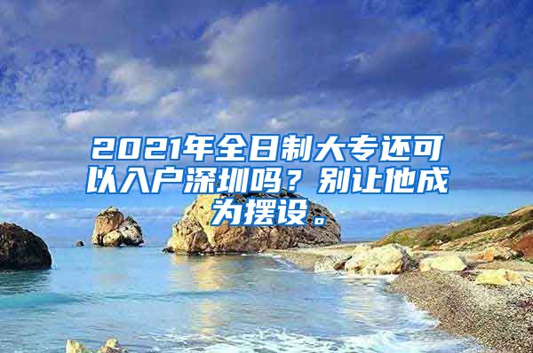 2021年全日制大专还可以入户深圳吗？别让他成为摆设。