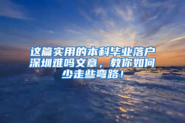 这篇实用的本科毕业落户深圳难吗文章，教你如何少走些弯路！