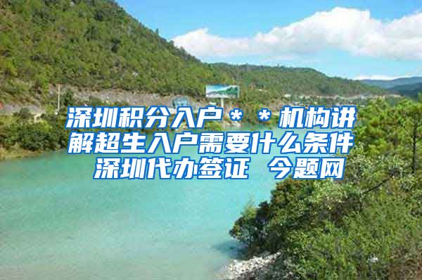 深圳积分入户＊＊机构讲解超生入户需要什么条件 深圳代办签证 今题网