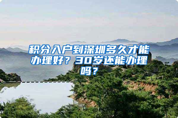 积分入户到深圳多久才能办理好？30岁还能办理吗？