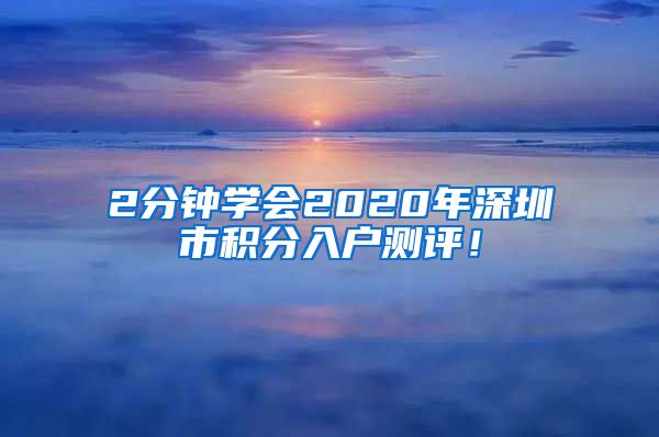 2分钟学会2020年深圳市积分入户测评！