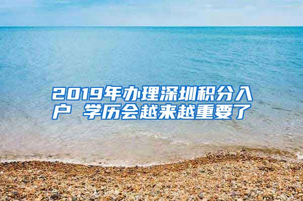 2019年办理深圳积分入户 学历会越来越重要了