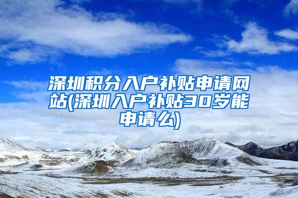 深圳积分入户补贴申请网站(深圳入户补贴30岁能申请么)