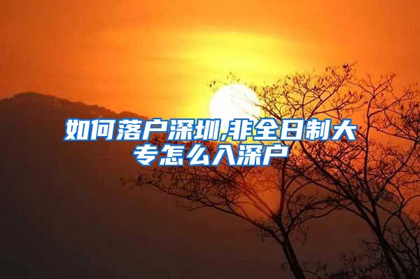 如何落户深圳,非全日制大专怎么入深户