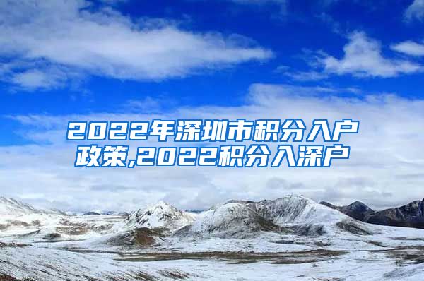 2022年深圳市积分入户政策,2022积分入深户