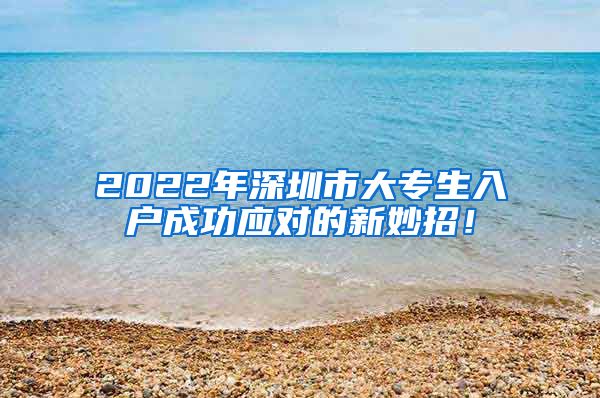 2022年深圳市大专生入户成功应对的新妙招！