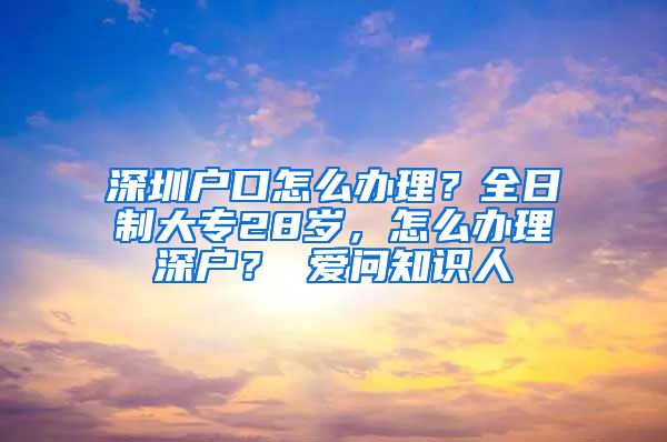 深圳户口怎么办理？全日制大专28岁，怎么办理深户？ 爱问知识人