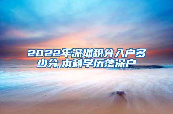 2022年深圳积分入户多少分,本科学历落深户