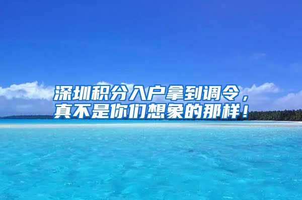 深圳积分入户拿到调令，真不是你们想象的那样！