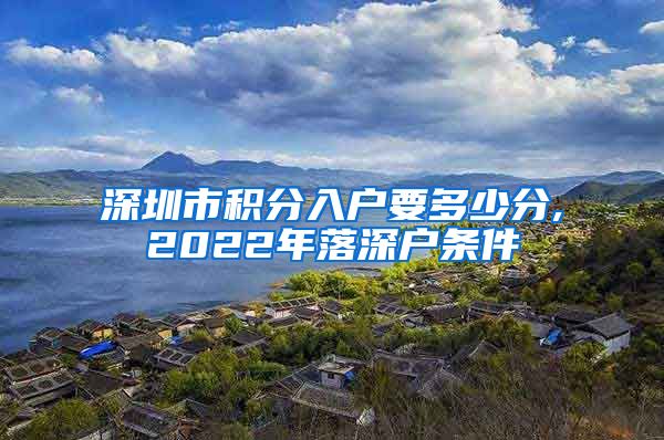 深圳市积分入户要多少分,2022年落深户条件