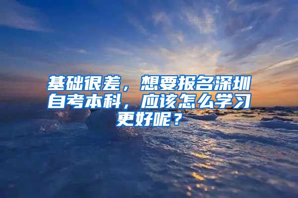 基础很差，想要报名深圳自考本科，应该怎么学习更好呢？