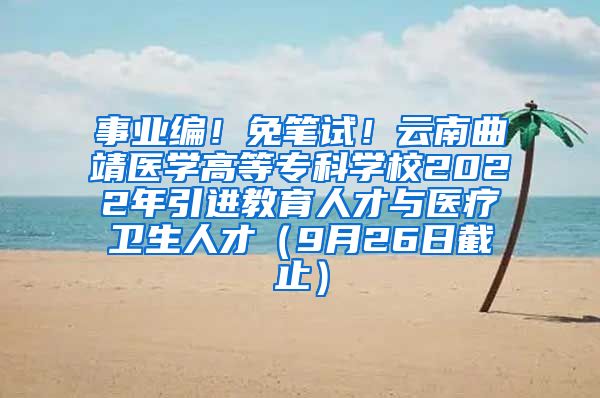 事业编！免笔试！云南曲靖医学高等专科学校2022年引进教育人才与医疗卫生人才（9月26日截止）