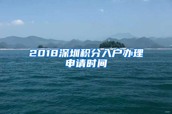 2018深圳积分入户办理申请时间