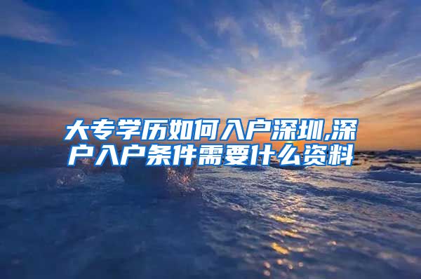 大专学历如何入户深圳,深户入户条件需要什么资料