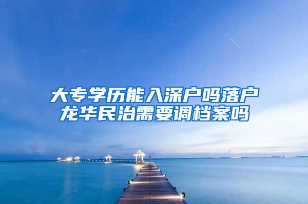 大专学历能入深户吗落户龙华民治需要调档案吗