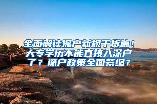 全面解读深户新规干货篇！大专学历不能直接入深户了？深户政策全面紧缩？