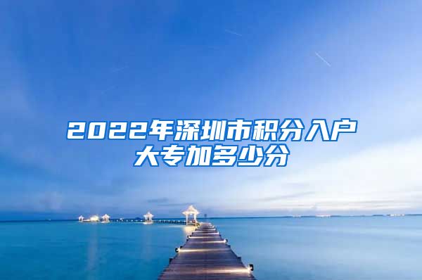 2022年深圳市积分入户大专加多少分